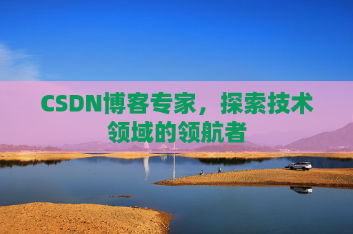 CSDN博客专家,探索技术领域的领航者 CSDN博客专家,探索技术领域的领航者